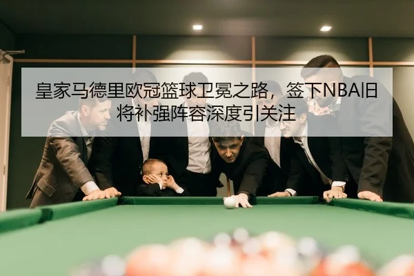 皇家马德里欧冠篮球卫冕之路，签下NBA旧将补强阵容深度引关注