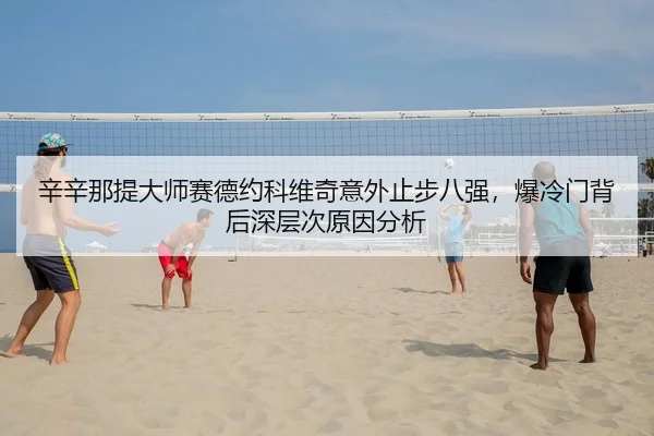 辛辛那提大师赛德约科维奇意外止步八强，爆冷门背后深层次原因分析